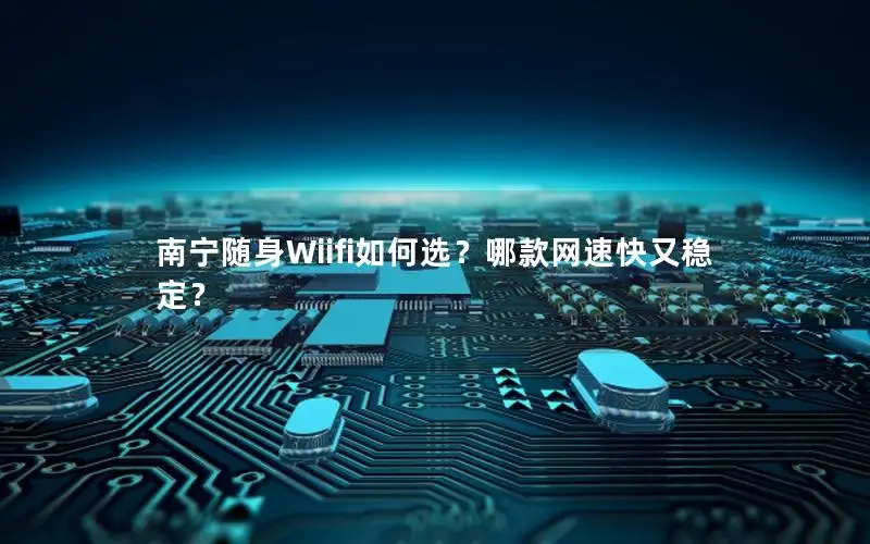 南宁随身Wiifi如何选？哪款网速快又稳定？