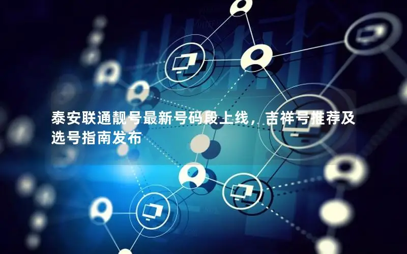泰安联通靓号最新号码段上线，吉祥号推荐及选号指南发布