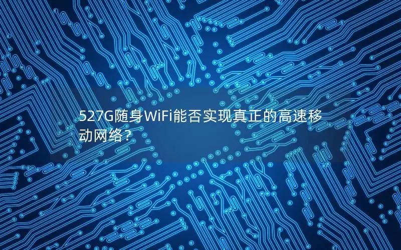527G随身WiFi能否实现真正的高速移动网络？