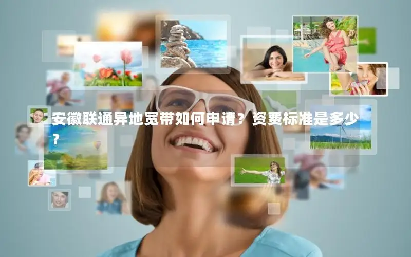 安徽联通异地宽带如何申请？资费标准是多少？