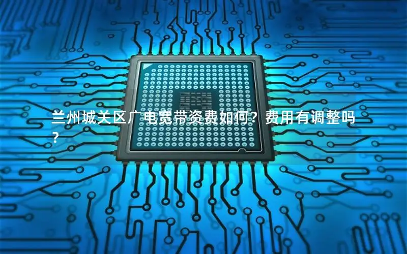 兰州城关区广电宽带资费如何？费用有调整吗？