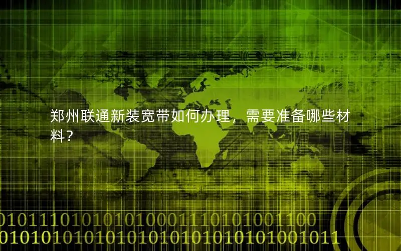 郑州联通新装宽带如何办理，需要准备哪些材料？
