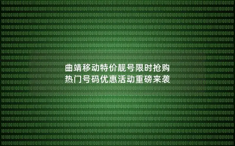 曲靖移动特价靓号限时抢购 热门号码优惠活动重磅来袭