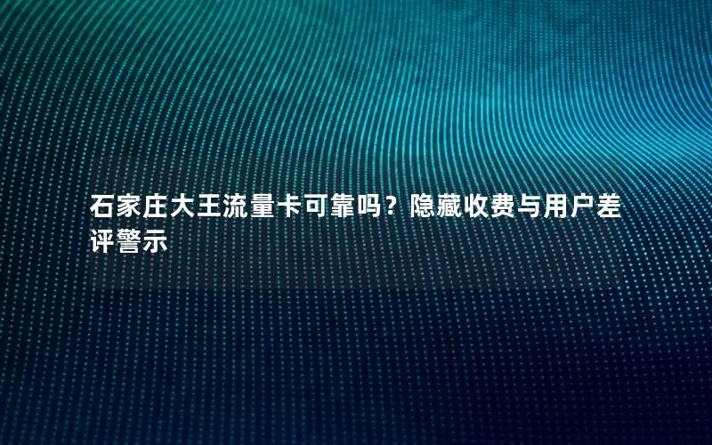 石家庄大王流量卡可靠吗？隐藏收费与用户差评警示