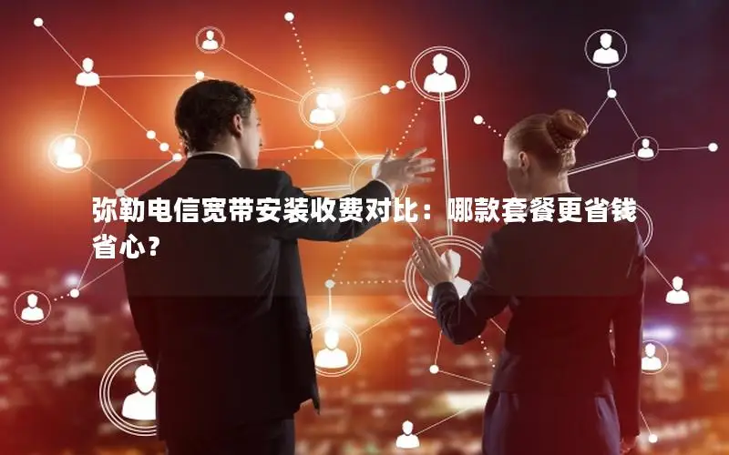 弥勒电信宽带安装收费对比：哪款套餐更省钱省心？