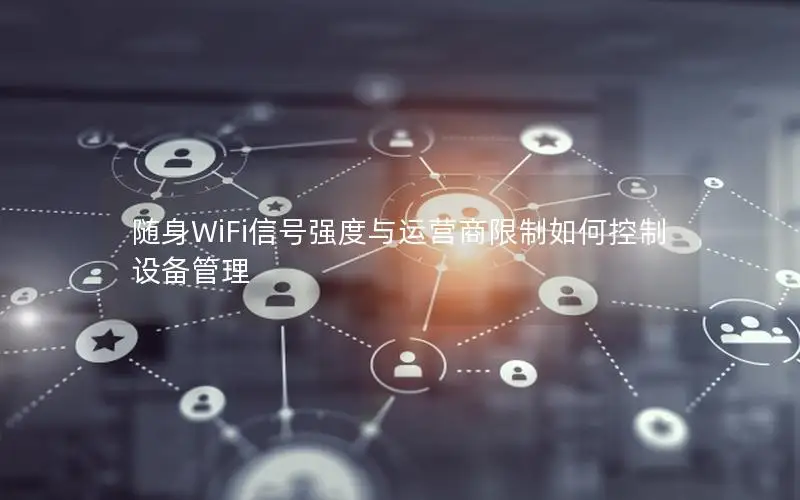 随身WiFi信号强度与运营商限制如何控制设备管理
