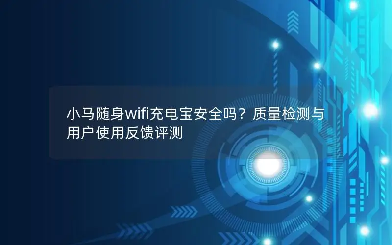 小马随身wifi充电宝安全吗？质量检测与用户使用反馈评测