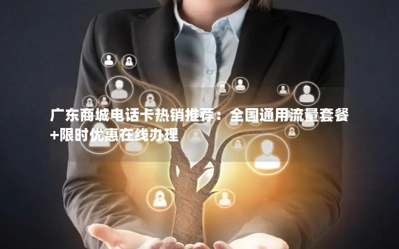 广东商城电话卡热销推荐：全国通用流量套餐+限时优惠在线办理
