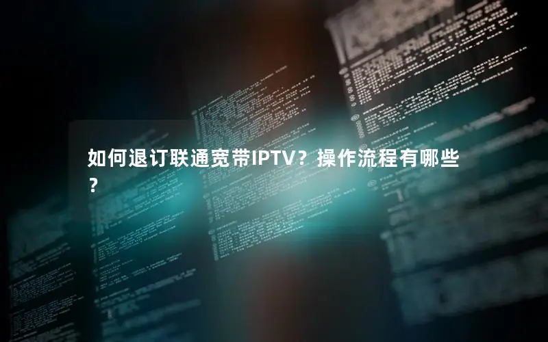 如何退订联通宽带IPTV？操作流程有哪些？