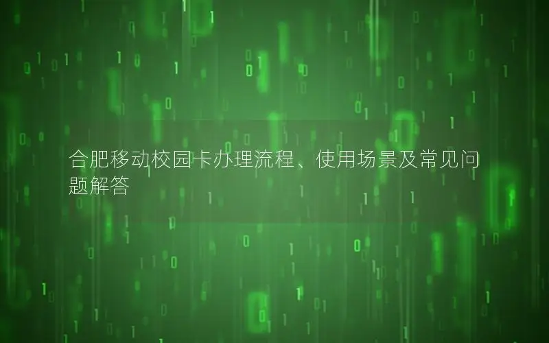 合肥移动校园卡办理流程、使用场景及常见问题解答