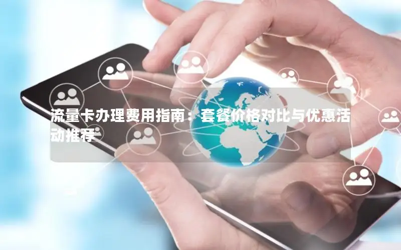 流量卡办理费用指南：套餐价格对比与优惠活动推荐