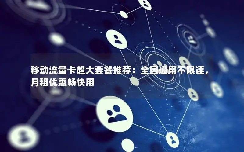 移动流量卡超大套餐推荐：全国通用不限速，月租优惠畅快用