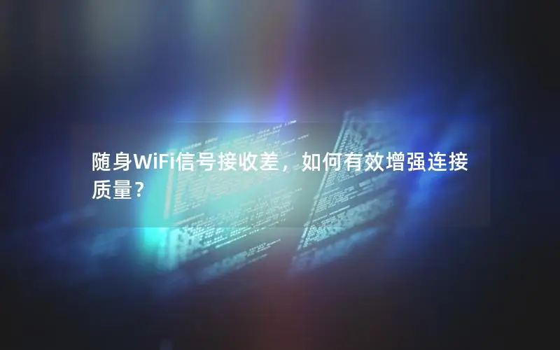 随身WiFi信号接收差，如何有效增强连接质量？