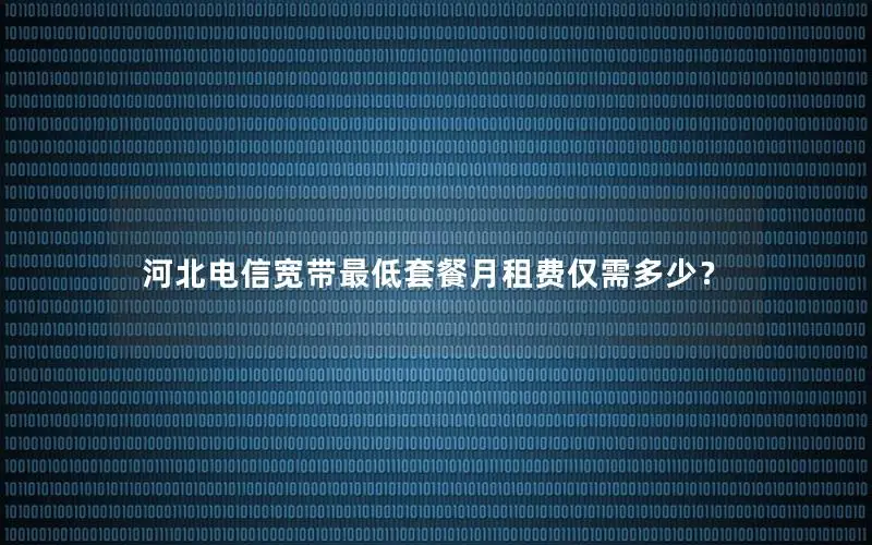 河北电信宽带最低套餐月租费仅需多少？