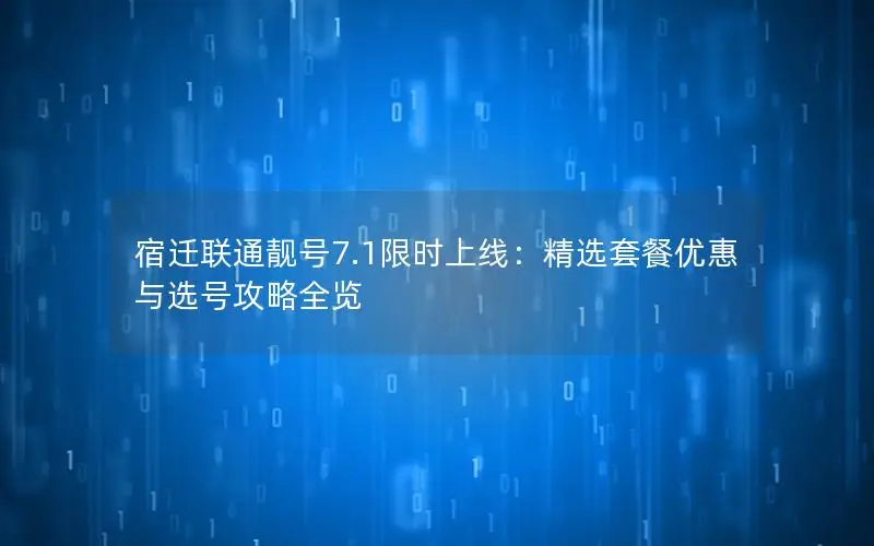 宿迁联通靓号7.1限时上线：精选套餐优惠与选号攻略全览