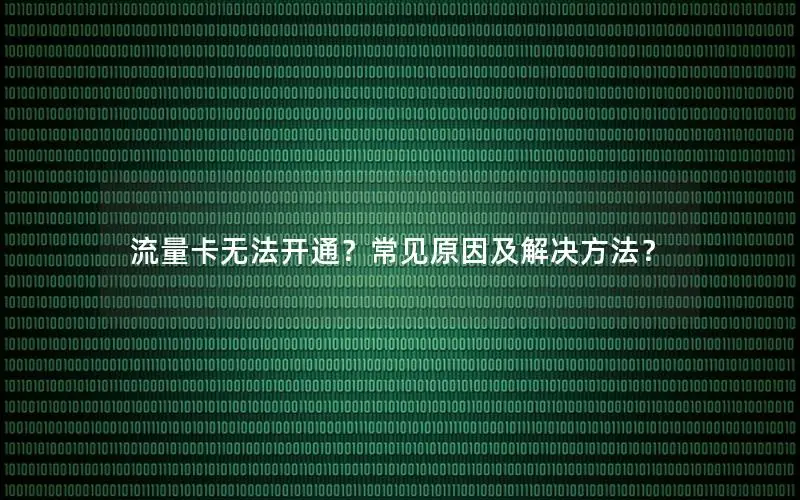 流量卡无法开通？常见原因及解决方法？