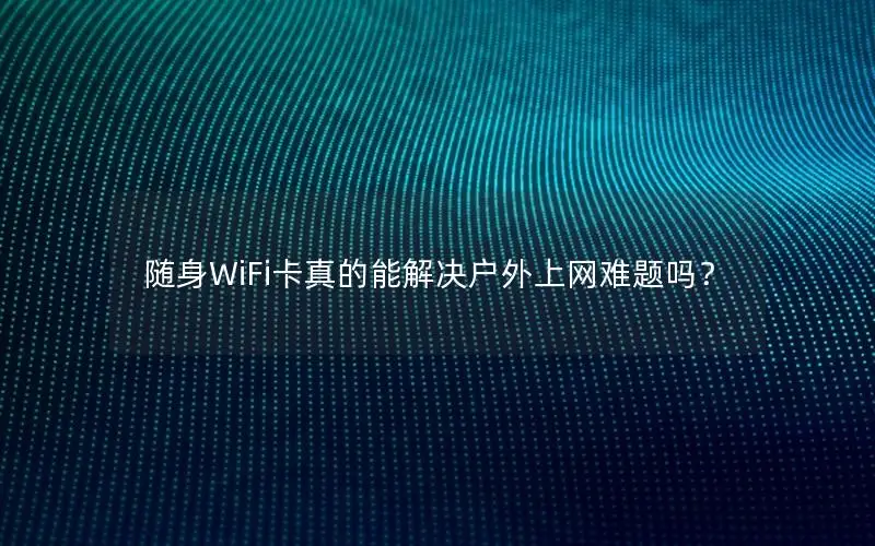 随身WiFi卡真的能解决户外上网难题吗？