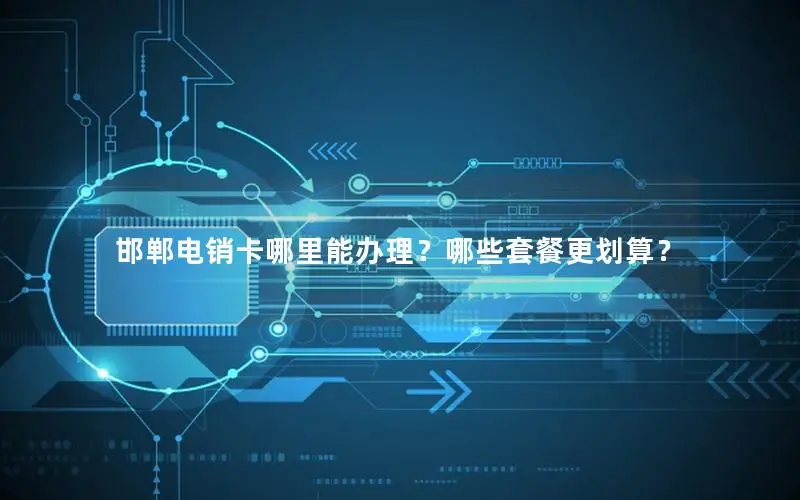 邯郸电销卡哪里能办理？哪些套餐更划算？