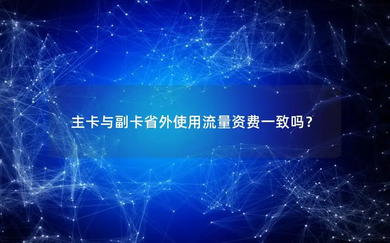 主卡与副卡省外使用流量资费一致吗？