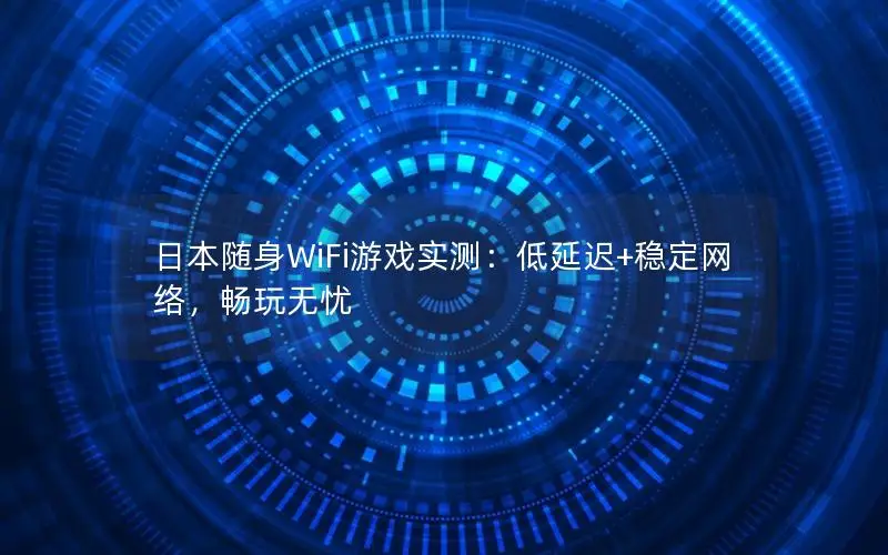 日本随身WiFi游戏实测：低延迟+稳定网络，畅玩无忧