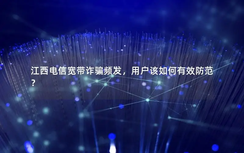 江西电信宽带诈骗频发，用户该如何有效防范？