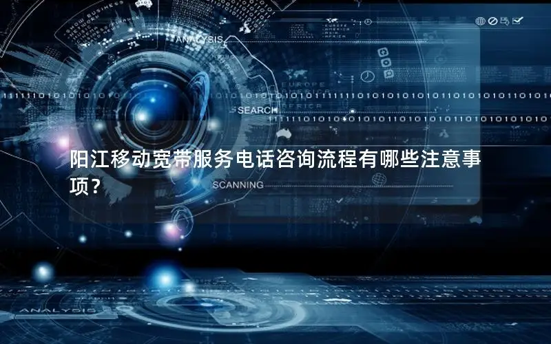 阳江移动宽带服务电话咨询流程有哪些注意事项？