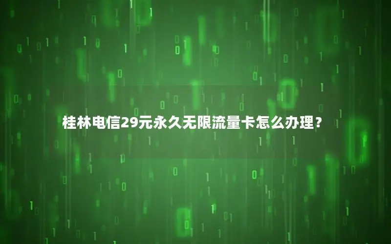 桂林电信29元永久无限流量卡怎么办理？
