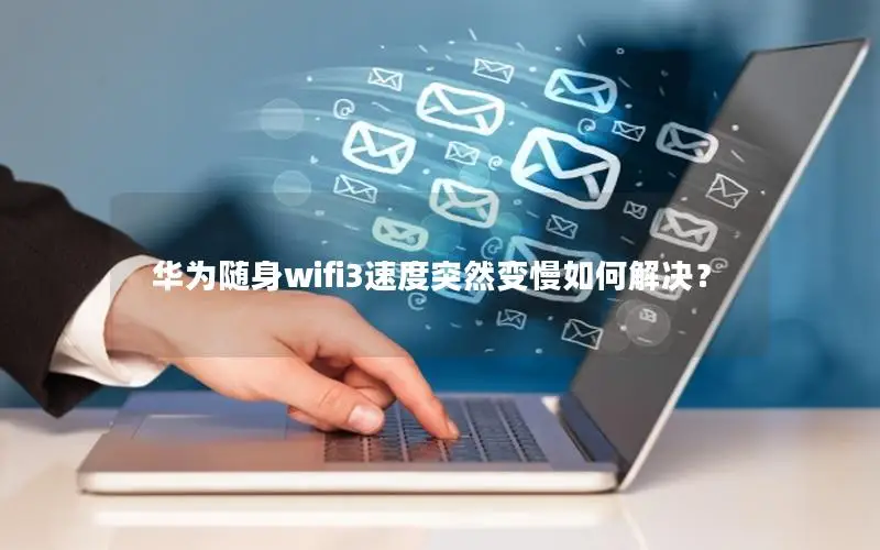 华为随身wifi3速度突然变慢如何解决？