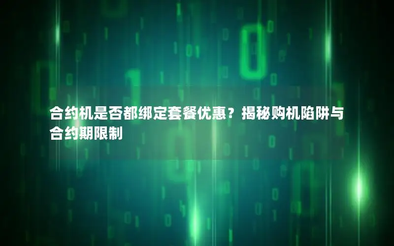 合约机是否都绑定套餐优惠？揭秘购机陷阱与合约期限制