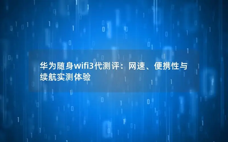 华为随身wifi3代测评：网速、便携性与续航实测体验