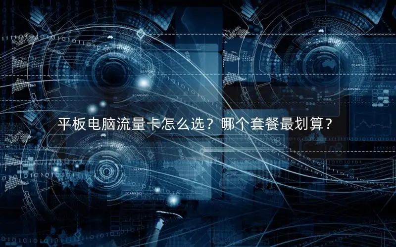 平板电脑流量卡怎么选？哪个套餐最划算？