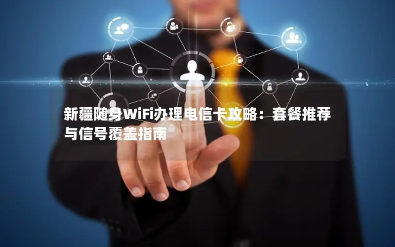 新疆随身WiFi办理电信卡攻略：套餐推荐与信号覆盖指南