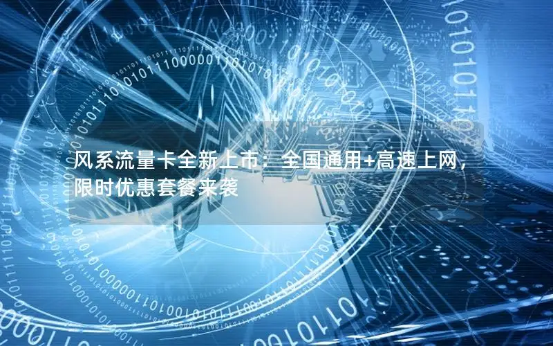 风系流量卡全新上市：全国通用+高速上网，限时优惠套餐来袭
