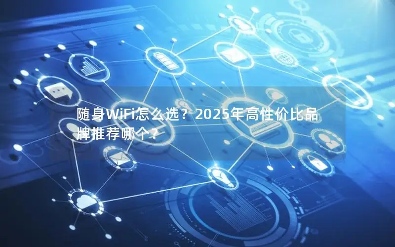 随身WiFi怎么选？2025年高性价比品牌推荐哪个？