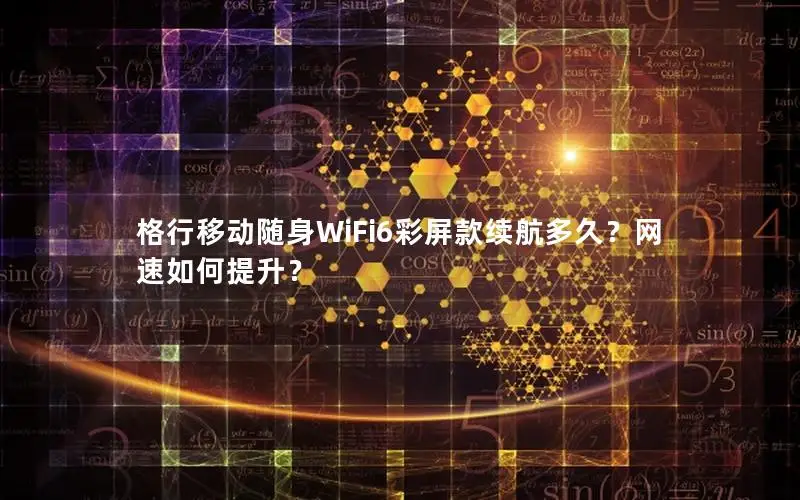 格行移动随身WiFi6彩屏款续航多久？网速如何提升？