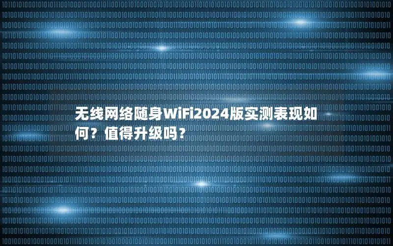 无线网络随身WiFi2024版实测表现如何？值得升级吗？