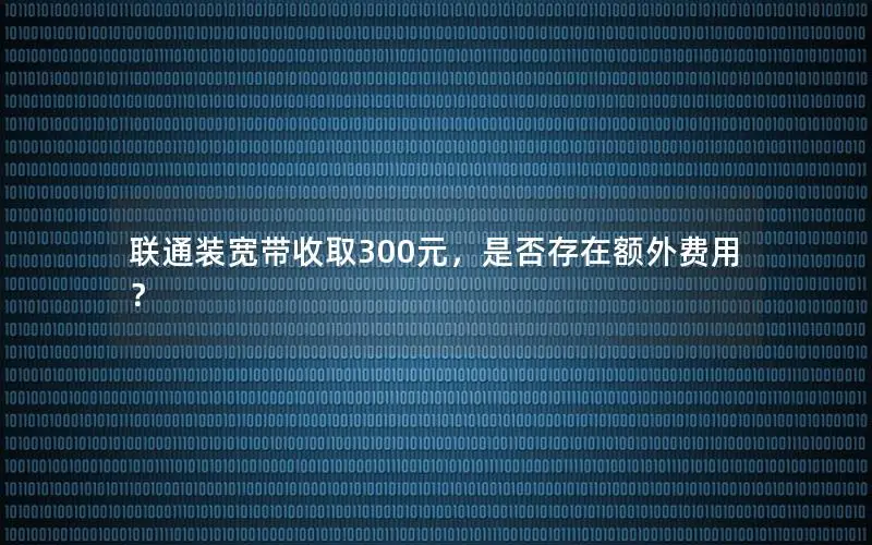 联通装宽带收取300元，是否存在额外费用？