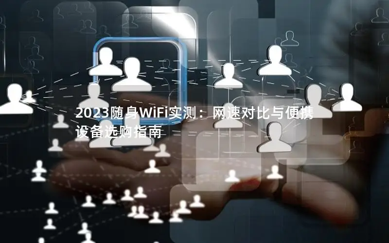 2023随身WiFi实测：网速对比与便携设备选购指南