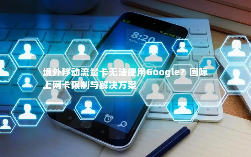境外移动流量卡无法使用Google？国际上网卡限制与解决方案