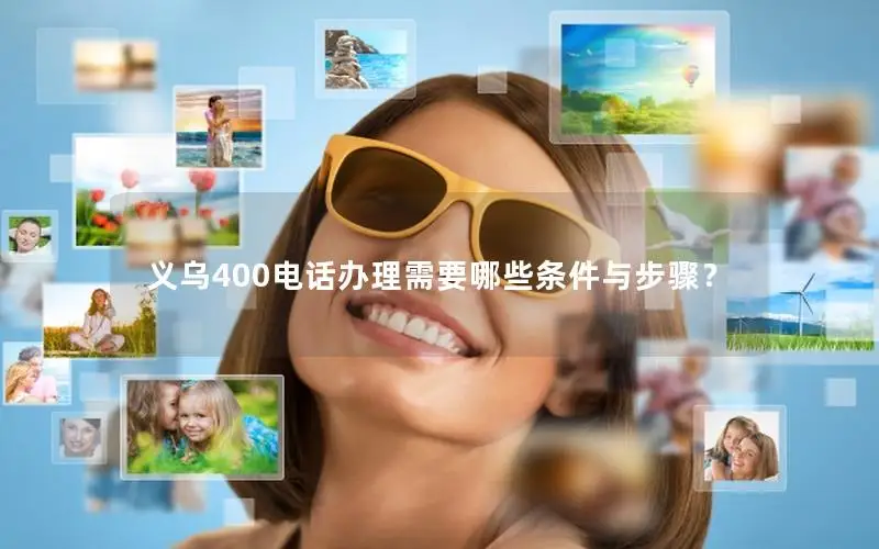 义乌400电话办理需要哪些条件与步骤？