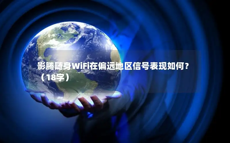 影腾随身WiFi在偏远地区信号表现如何？（18字）