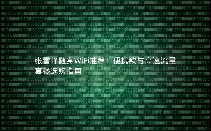 张雪峰随身WiFi推荐：便携款与高速流量套餐选购指南