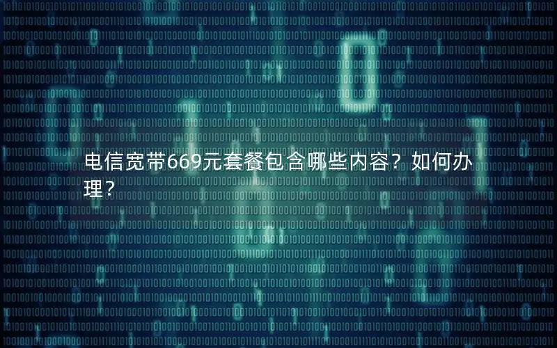 电信宽带669元套餐包含哪些内容？如何办理？