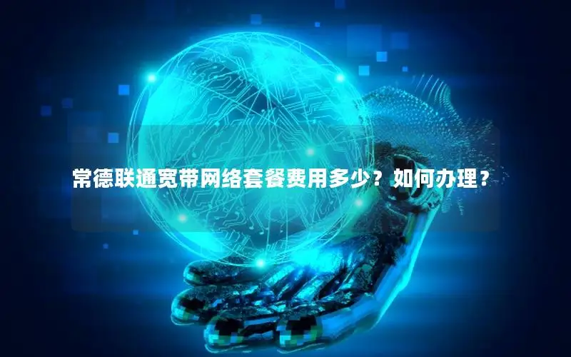常德联通宽带网络套餐费用多少？如何办理？