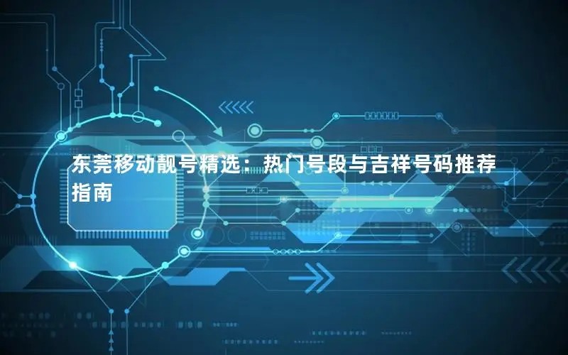 东莞移动靓号精选：热门号段与吉祥号码推荐指南