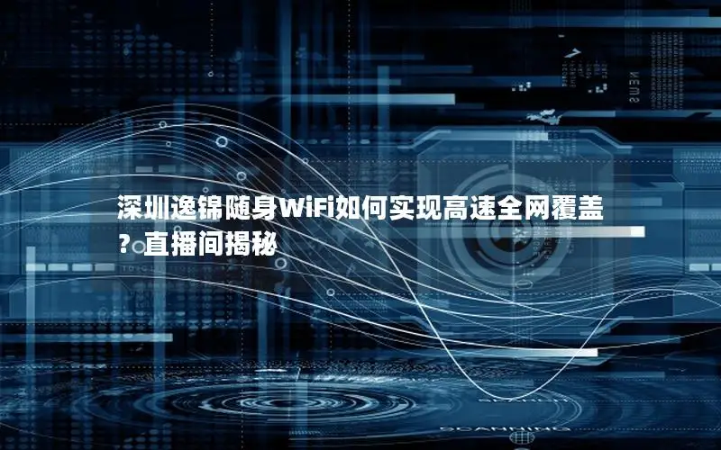 深圳逸锦随身WiFi如何实现高速全网覆盖？直播间揭秘