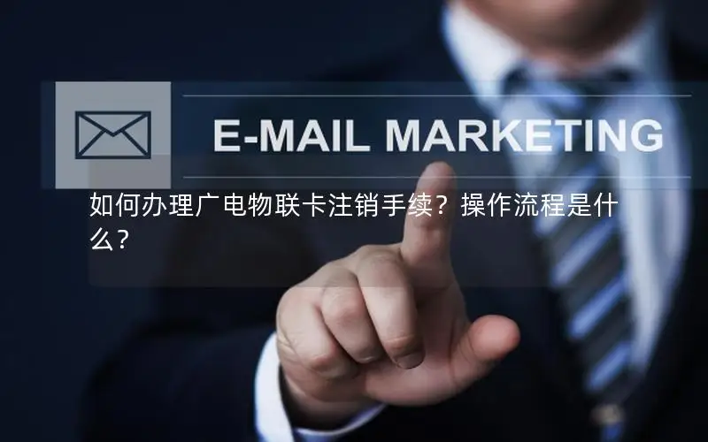 如何办理广电物联卡注销手续？操作流程是什么？