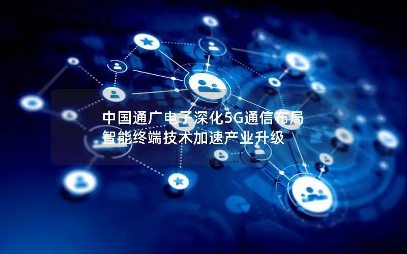 中国通广电子深化5G通信布局 智能终端技术加速产业升级