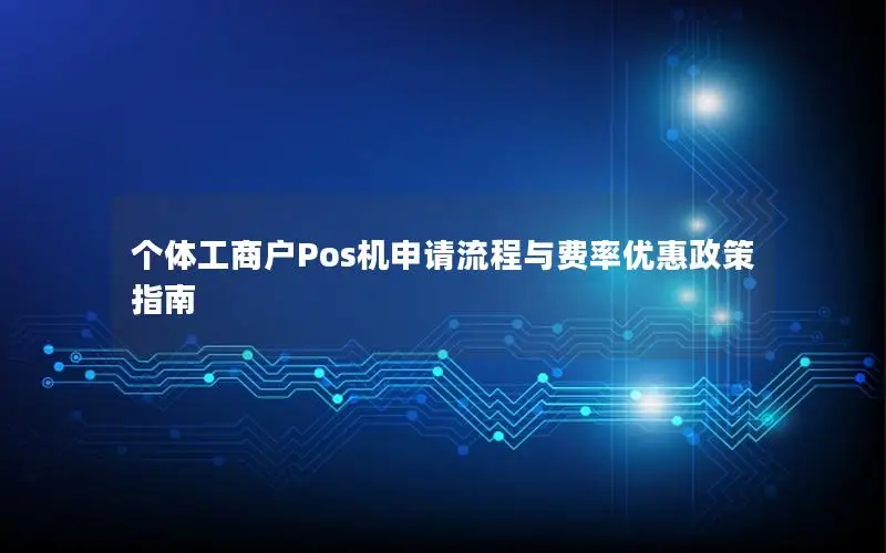 个体工商户Pos机申请流程与费率优惠政策指南