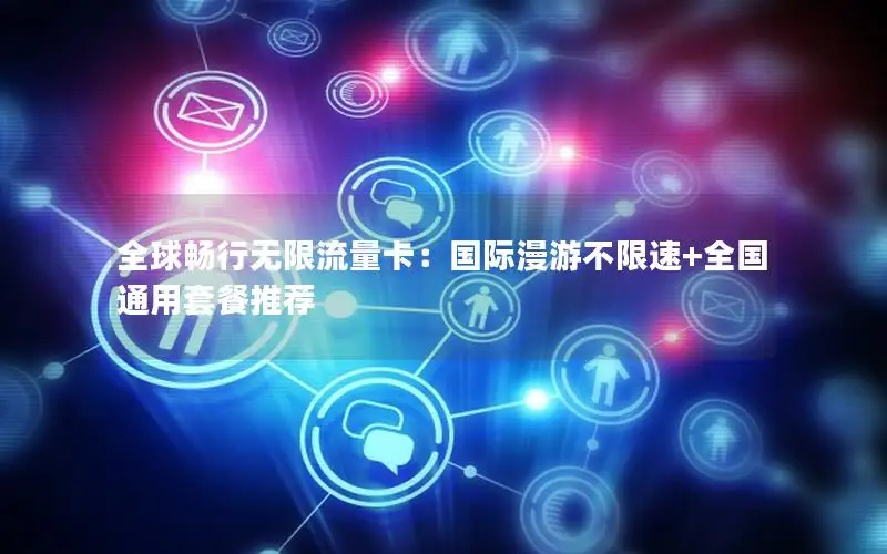 全球畅行无限流量卡：国际漫游不限速+全国通用套餐推荐